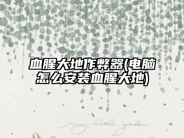 血腥大地作弊器(电脑怎么安装血腥大地)