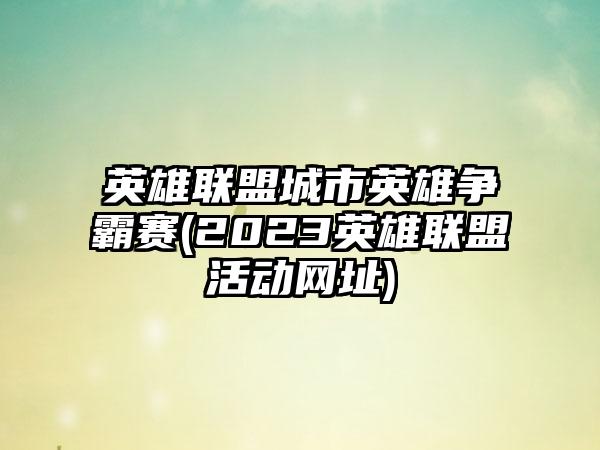 英雄联盟城市英雄争霸赛(2023英雄联盟活动网址)