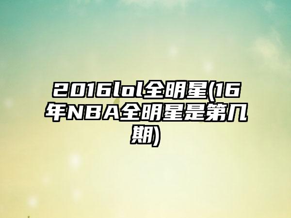 2016lol全明星(16年NBA全明星是第几期)