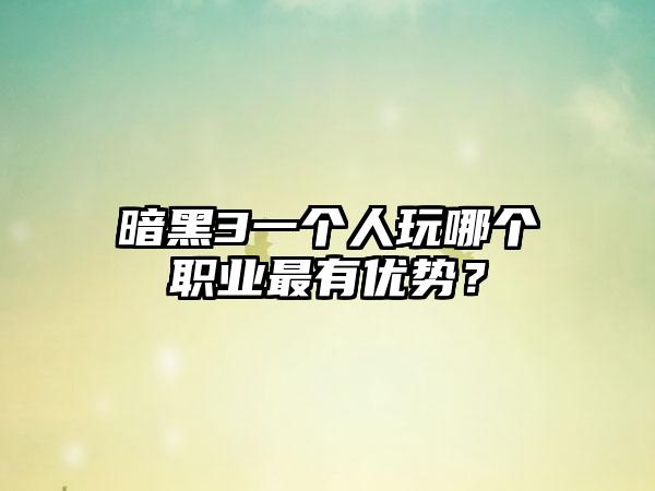 暗黑3一个人玩哪个职业最有优势？
