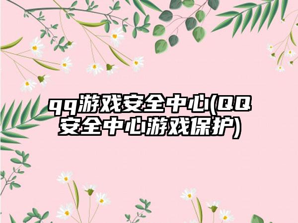 qq游戏安全中心(QQ安全中心游戏保护)