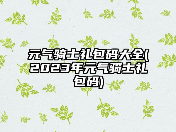 元气骑士礼包码大全(2023年元气骑士礼包码)