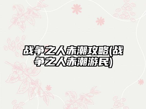 战争之人赤潮攻略(战争之人赤潮游民)