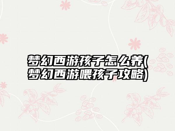 梦幻西游孩子怎么养(梦幻西游喂孩子攻略)