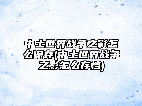 中土世界战争之影怎么保存(中土世界战争之影怎么存档)