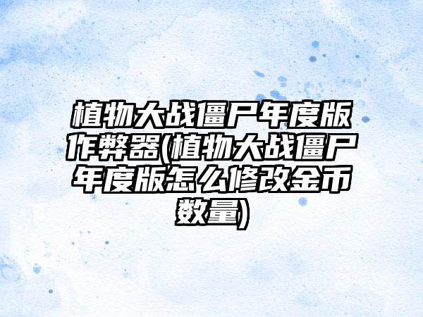 植物大战僵尸年度版作弊器(植物大战僵尸年度版怎么修改金币数量)
