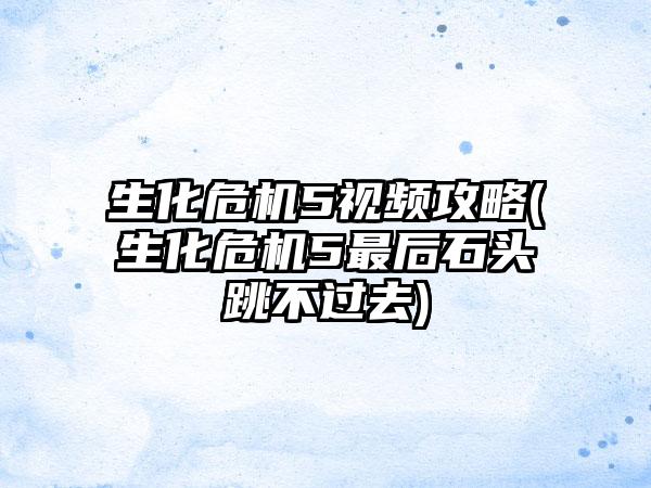 生化危机5视频攻略(生化危机5最后石头跳不过去)