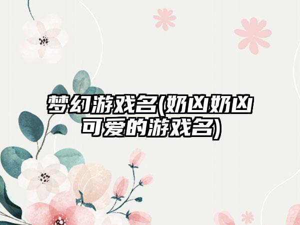梦幻游戏名(奶凶奶凶可爱的游戏名)