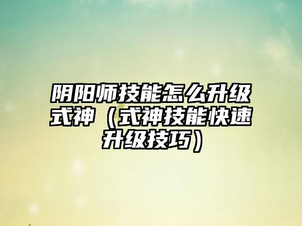 阴阳师技能怎么升级式神（式神技能快速升级技巧）