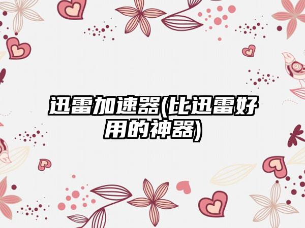 迅雷加速器(比迅雷好用的神器)