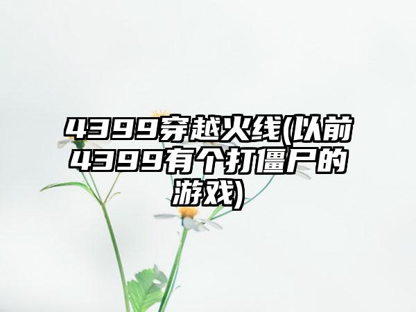 4399穿越火线(以前4399有个打僵尸的游戏)