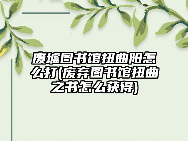 废墟图书馆扭曲阳怎么打(废弃图书馆扭曲之书怎么获得)