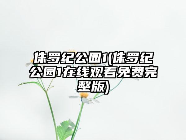 侏罗纪公园1(侏罗纪公园1在线观看免费完整版)