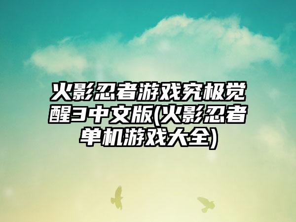 火影忍者游戏究极觉醒3中文版(火影忍者单机游戏大全)
