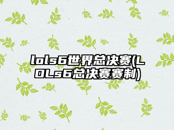 lols6世界总决赛(LOLs6总决赛赛制)