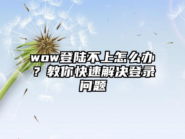 wow登陆不上怎么办？教你快速解决登录问题