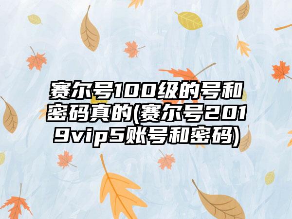 赛尔号100级的号和密码真的(赛尔号2019vip5账号和密码)