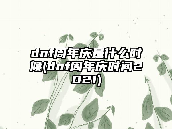 dnf周年庆是什么时候(dnf周年庆时间2021)