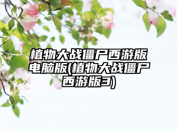 植物大战僵尸西游版电脑版(植物大战僵尸西游版3)
