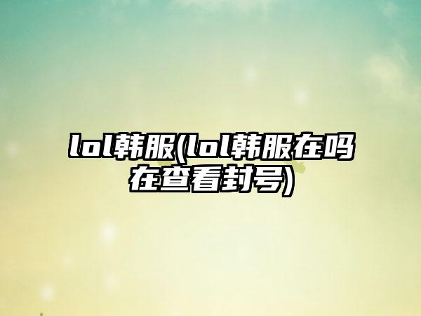 lol韩服(lol韩服在吗在查看封号)