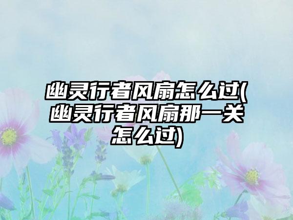 幽灵行者风扇怎么过(幽灵行者风扇那一关怎么过)