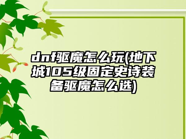 dnf驱魔怎么玩(地下城105级固定史诗装备驱魔怎么选)