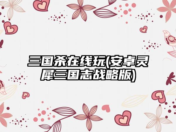 三国杀在线玩(安卓灵犀三国志战略版)