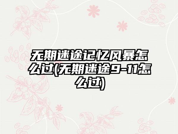无期迷途记忆风暴怎么过(无期迷途9-11怎么过)