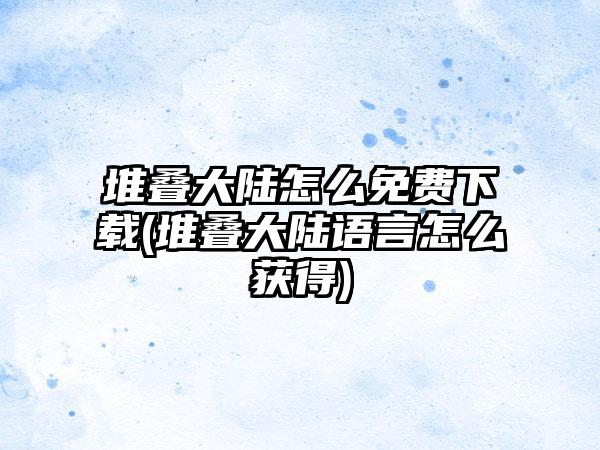 堆叠大陆怎么免费下载(堆叠大陆语言怎么获得)