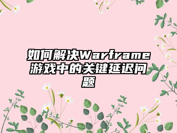 如何解决Warframe游戏中的关键延迟问题