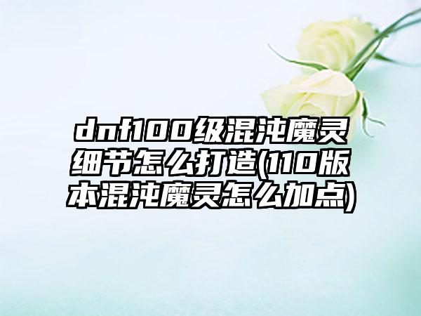 dnf100级混沌魔灵细节怎么打造(110版本混沌魔灵怎么加点)
