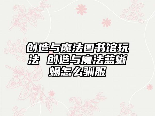 创造与魔法图书馆玩法 创造与魔法蓝蜥蜴怎么驯服