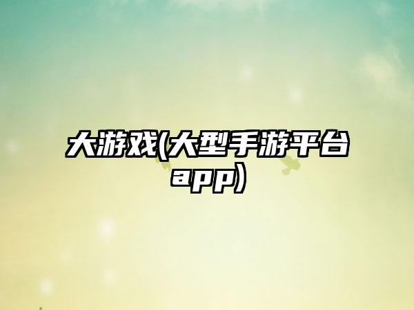大游戏(大型手游平台app)