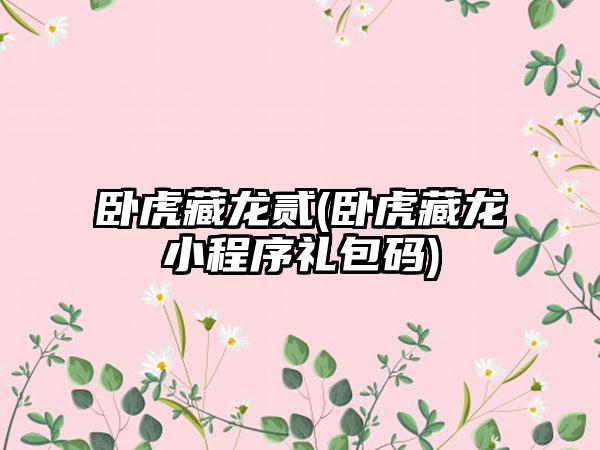 卧虎藏龙贰(卧虎藏龙小程序礼包码)