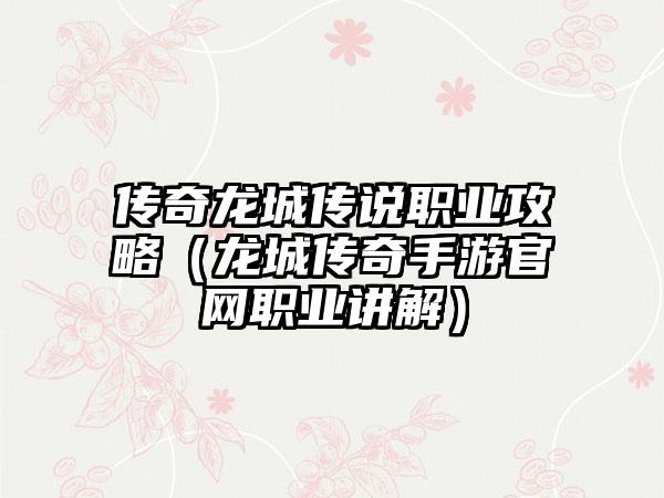 传奇龙城传说职业攻略（龙城传奇手游官网职业讲解）