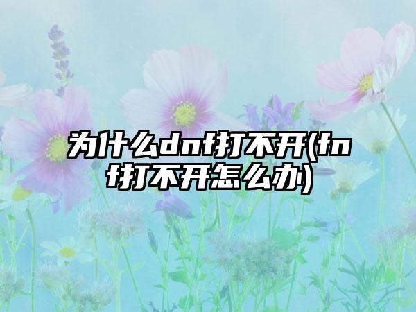 为什么dnf打不开(fnf打不开怎么办)