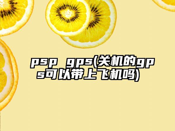 psp gps(关机的gps可以带上飞机吗)