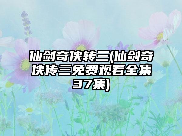 仙剑奇侠转三(仙剑奇侠传三免费观看全集37集)