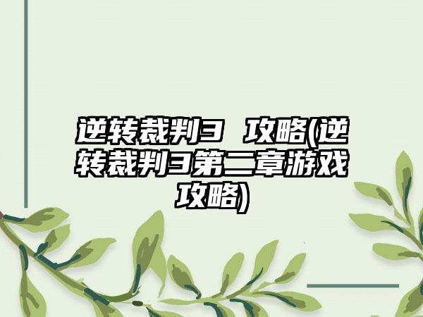 逆转裁判3 攻略(逆转裁判3第二章游戏攻略)