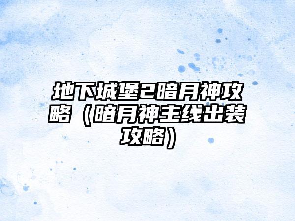 地下城堡2暗月神攻略（暗月神主线出装攻略）
