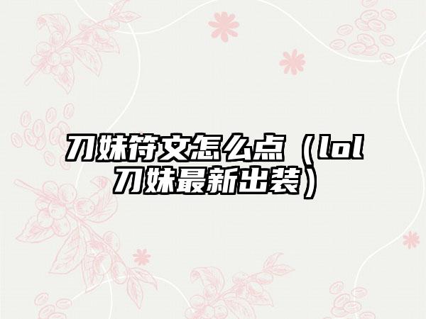 刀妹符文怎么点（lol刀妹最新出装）