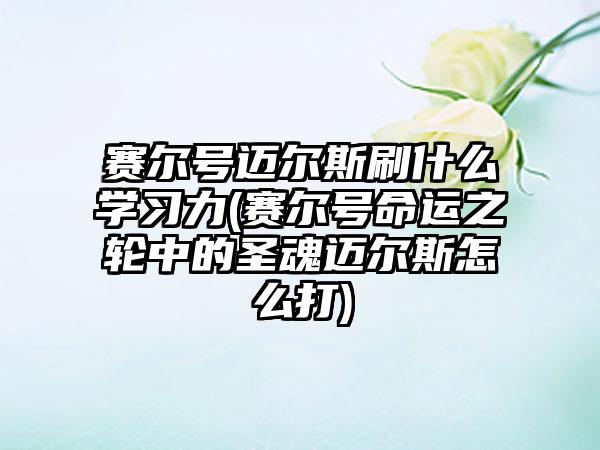 赛尔号迈尔斯刷什么学习力(赛尔号命运之轮中的圣魂迈尔斯怎么打)