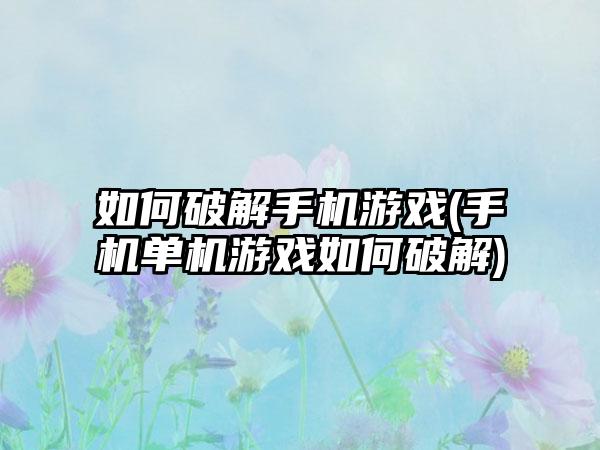 如何破解手机游戏(手机单机游戏如何破解)