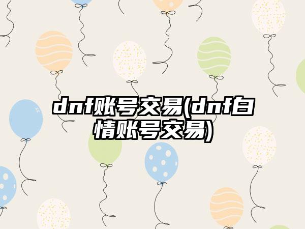 dnf账号交易(dnf白情账号交易)