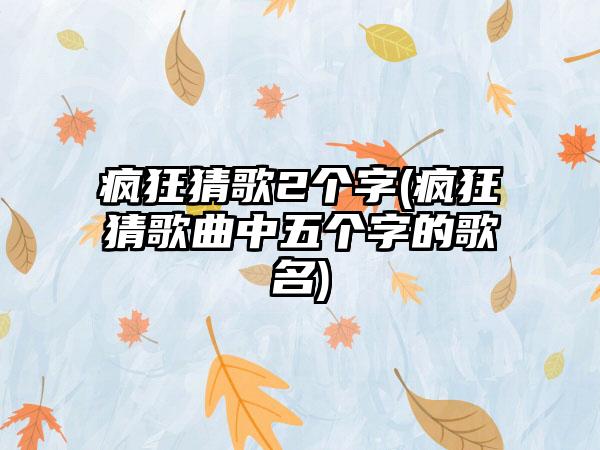 疯狂猜歌2个字(疯狂猜歌曲中五个字的歌名)