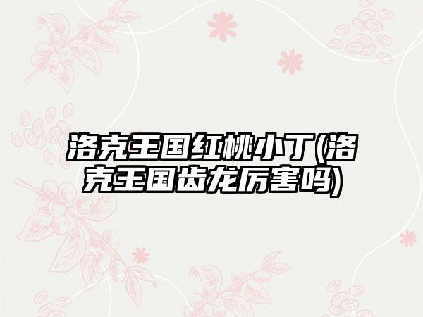 洛克王国红桃小丁(洛克王国齿龙厉害吗)