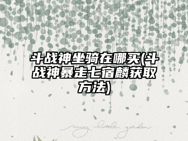 斗战神坐骑在哪买(斗战神暴走七宿麟获取方法)