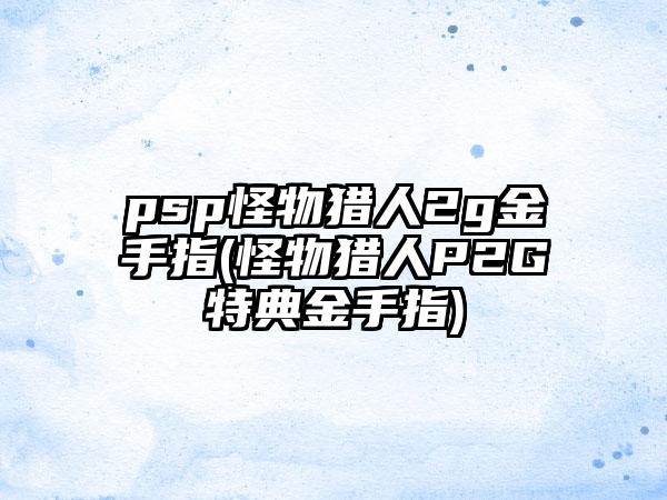 psp怪物猎人2g金手指(怪物猎人P2G特典金手指)
