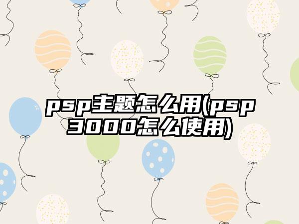 psp主题怎么用(psp3000怎么使用)