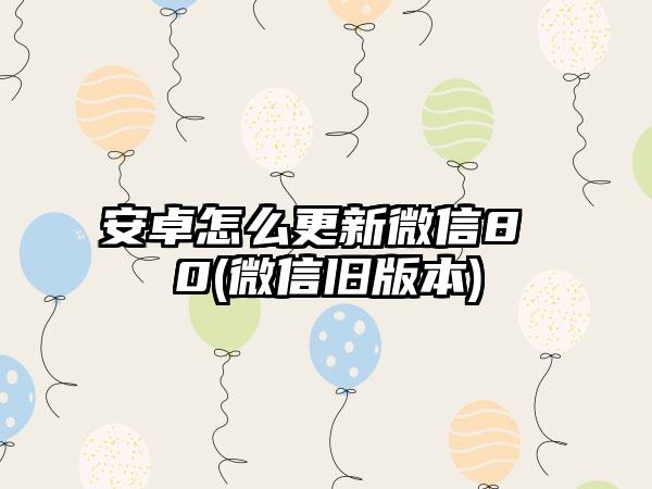 安卓怎么更新微信8 0(微信旧版本)